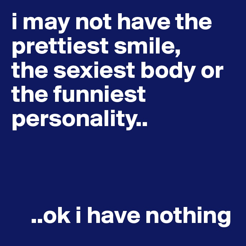 i may not have the prettiest smile,
the sexiest body or the funniest personality..



    ..ok i have nothing