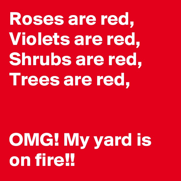 Roses are red, Violets are red, Shrubs are red,
Trees are red,


OMG! My yard is on fire!!