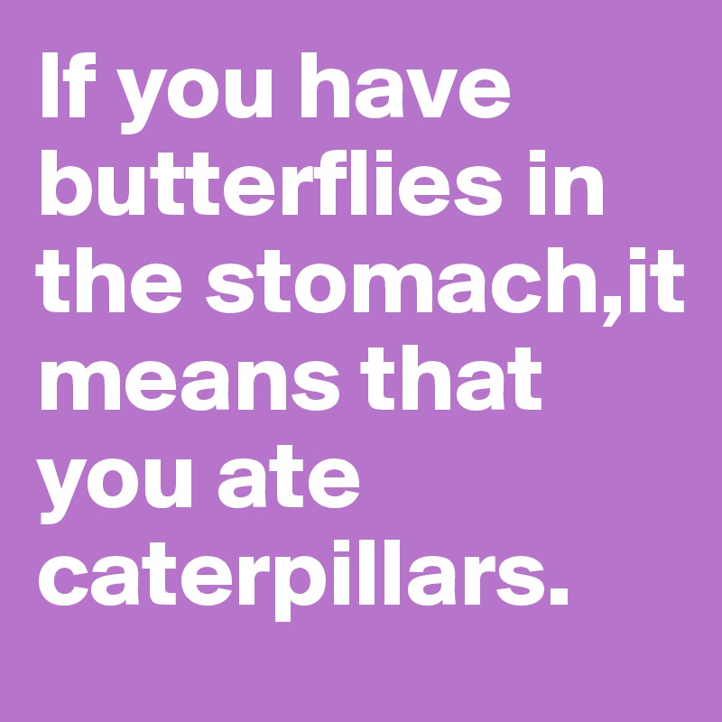 If you have butterflies in the stomach,it means that you ate caterpillars.