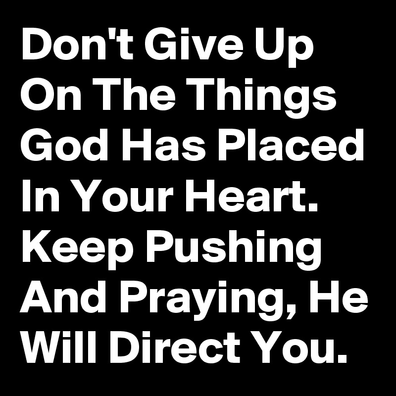 Don't Give Up On The Things God Has Placed In Your Heart. Keep Pushing ...