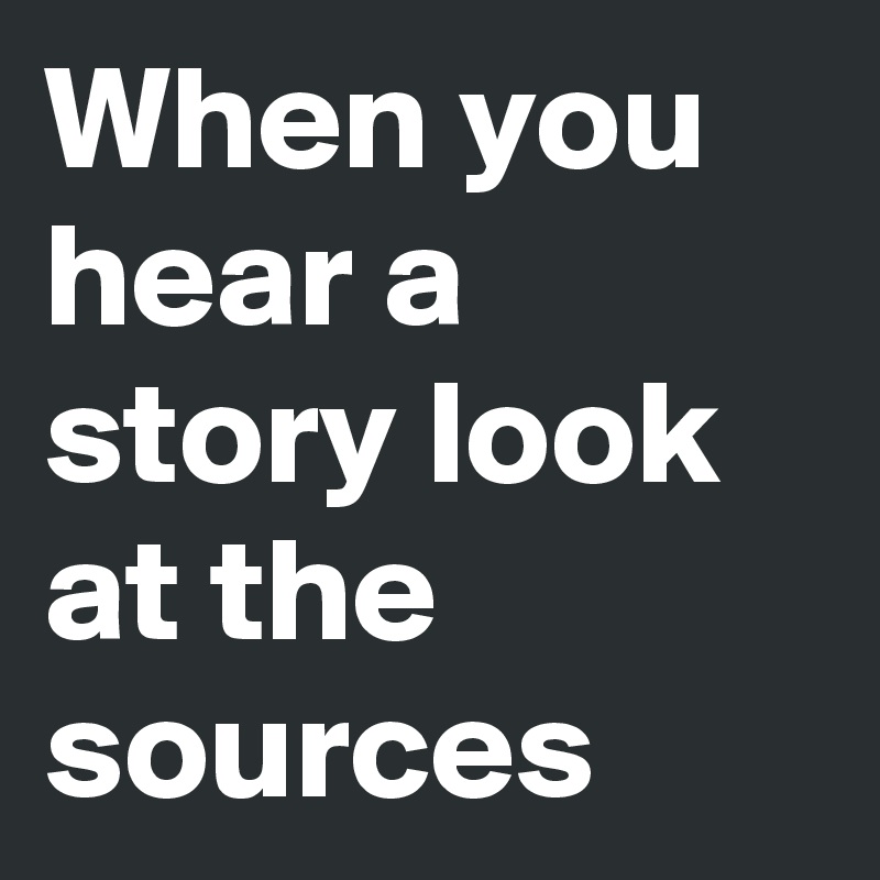 When you hear a story look at the sources