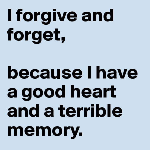 I forgive and forget, 

because I have a good heart and a terrible memory.