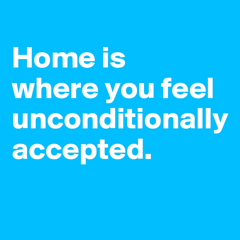 
Home is 
where you feel unconditionally accepted.

