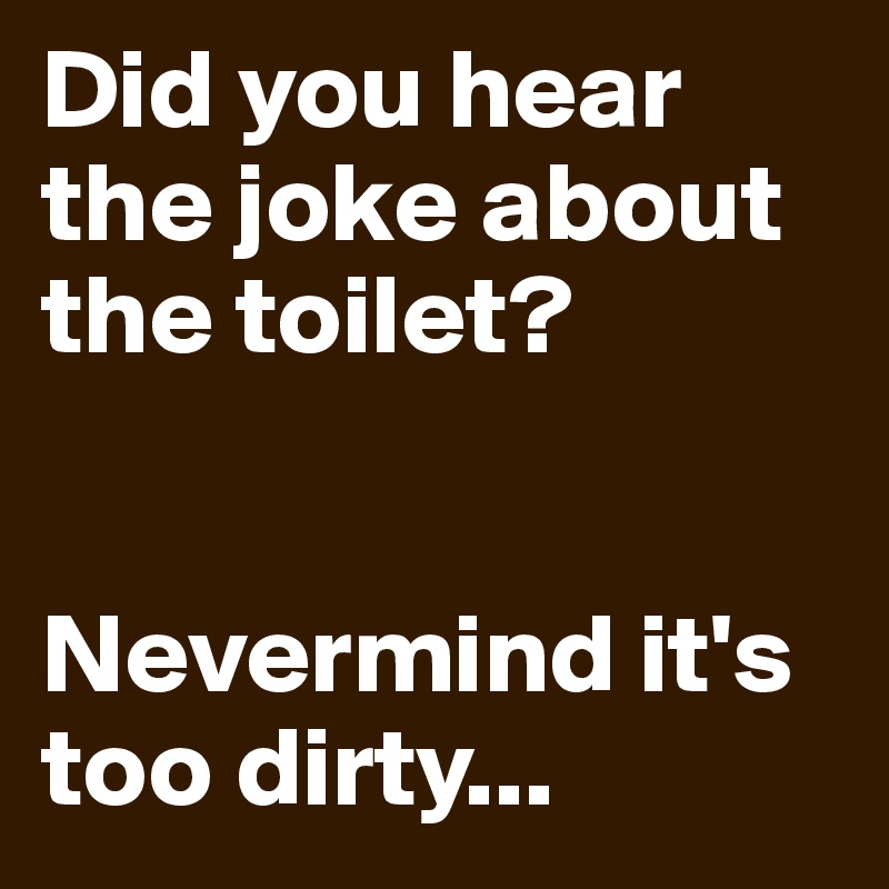 Did you hear the joke about the toilet? 


Nevermind it's too dirty...