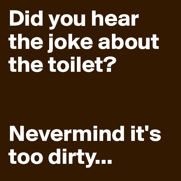 Did you hear the joke about the toilet? 


Nevermind it's too dirty...