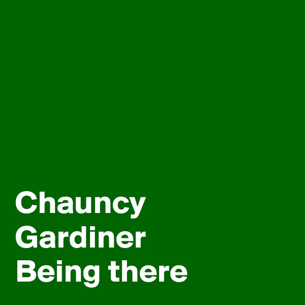 




Chauncy Gardiner 
Being there