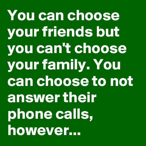 You can choose your friends but you can't choose your family. You can choose to not answer their phone calls, however...