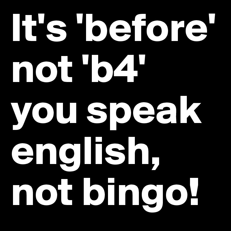 It's 'before' not 'b4' you speak english, not bingo!