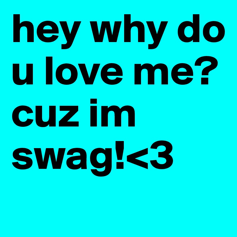 hey why do u love me? cuz im swag!<3