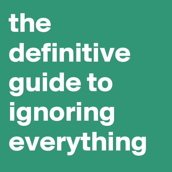 the definitive guide to ignoring everything