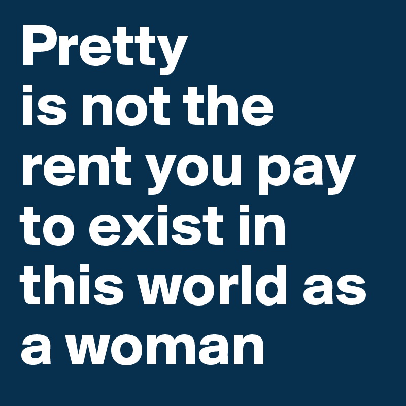 Pretty               is not the rent you pay to exist in this world as a woman