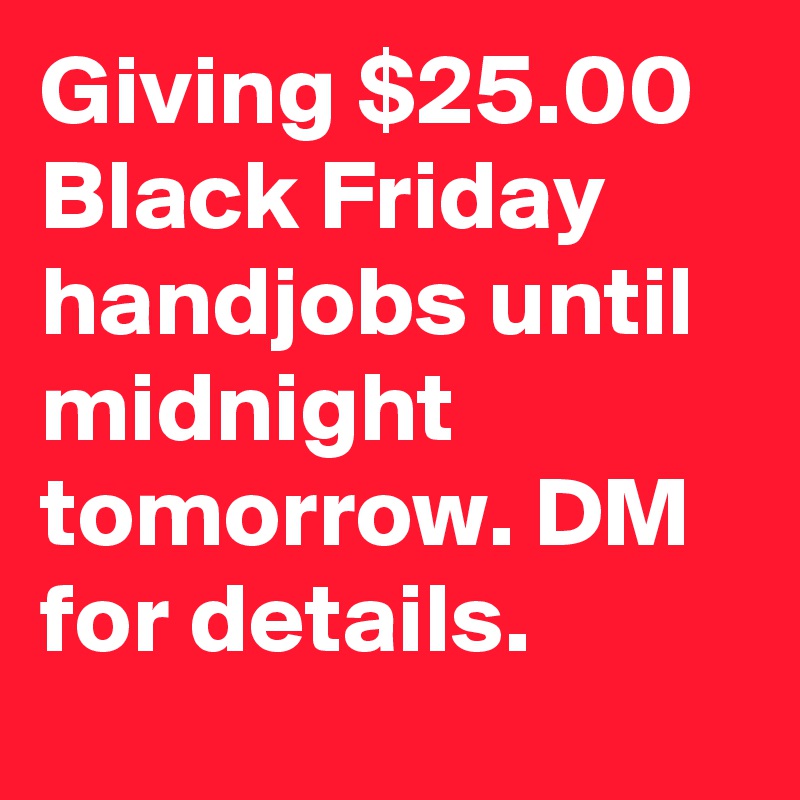 Giving $25.00 Black Friday handjobs until midnight tomorrow. DM for details.