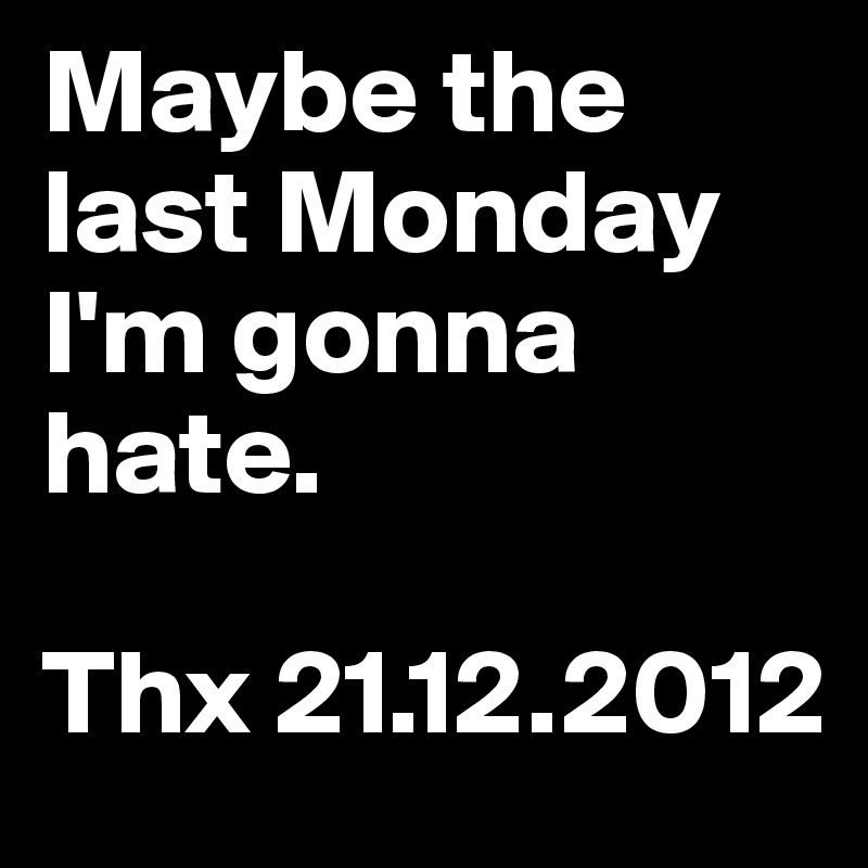 Maybe the last Monday I'm gonna hate.

Thx 21.12.2012