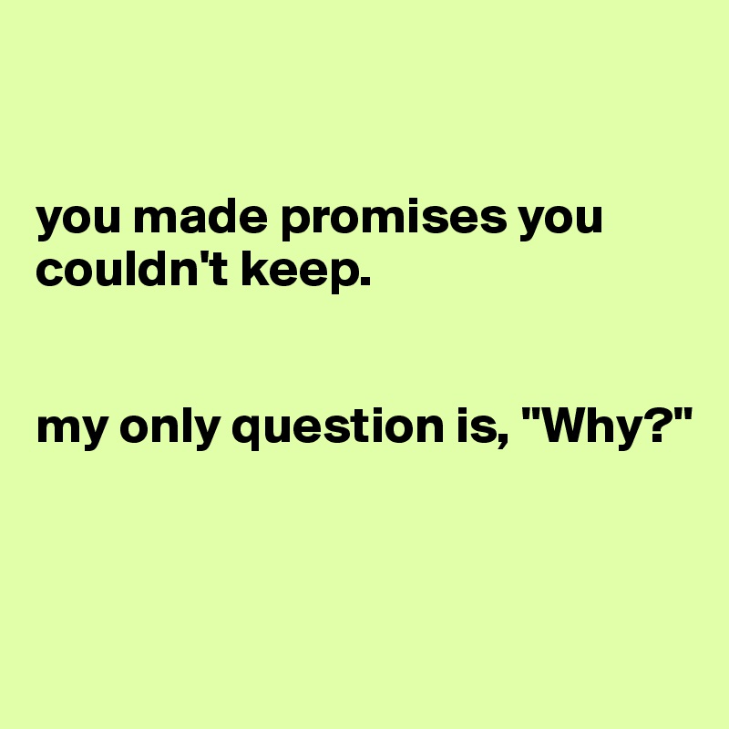 


you made promises you couldn't keep.


my only question is, "Why?"



