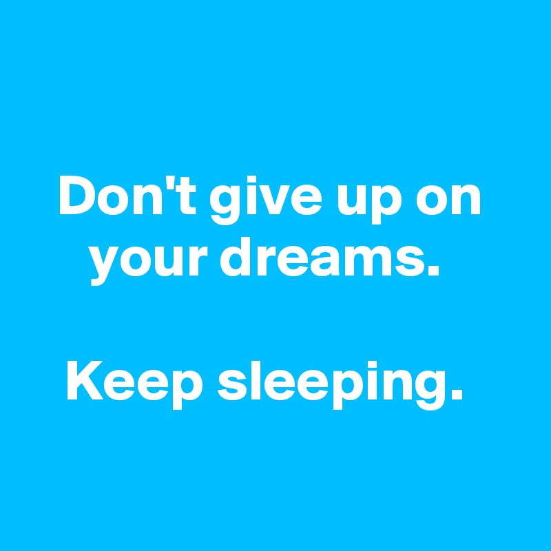 

Don't give up on your dreams. 

Keep sleeping. 

