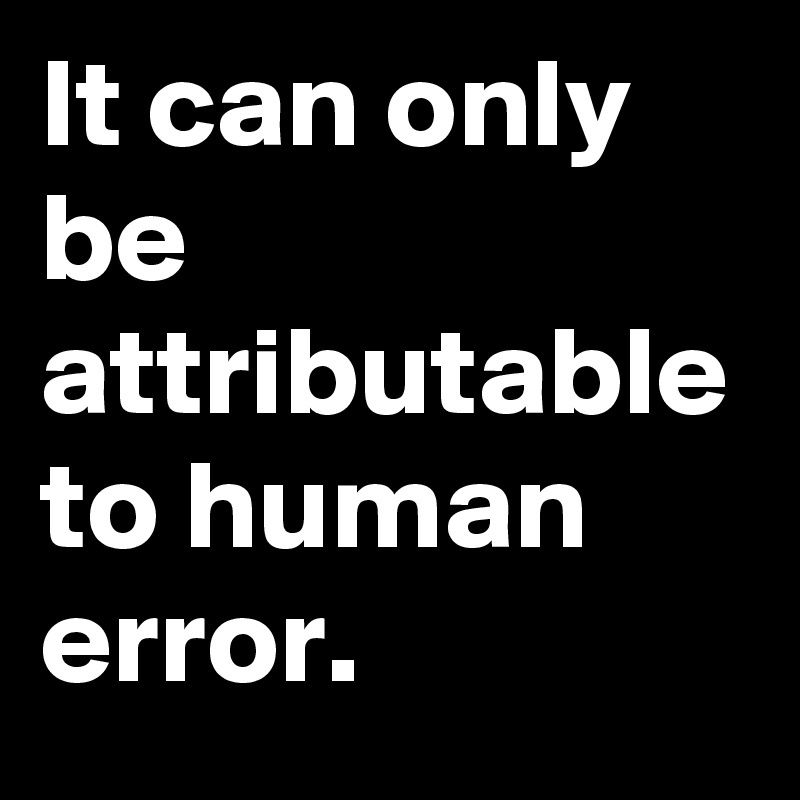 It can only be attributable to human error.