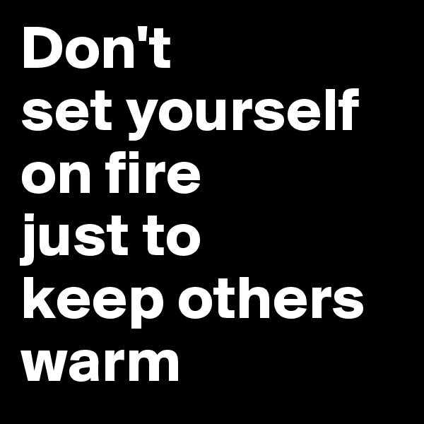 Don't 
set yourself on fire 
just to 
keep others warm