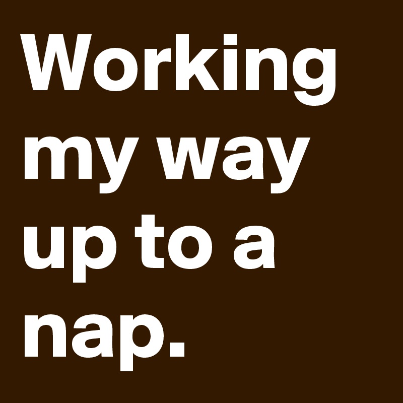 Working my way up to a nap.