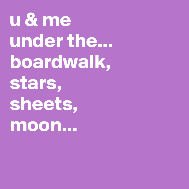 u & me
under the...
boardwalk,
stars,
sheets,
moon...

