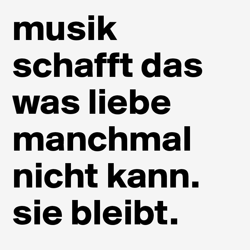 musik schafft das was liebe manchmal nicht kann. 
sie bleibt.