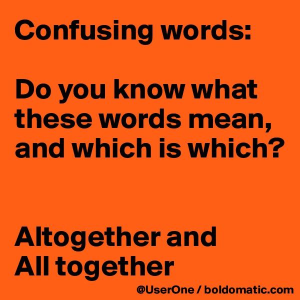 Confusing words:

Do you know what these words mean, and which is which?


Altogether and
All together