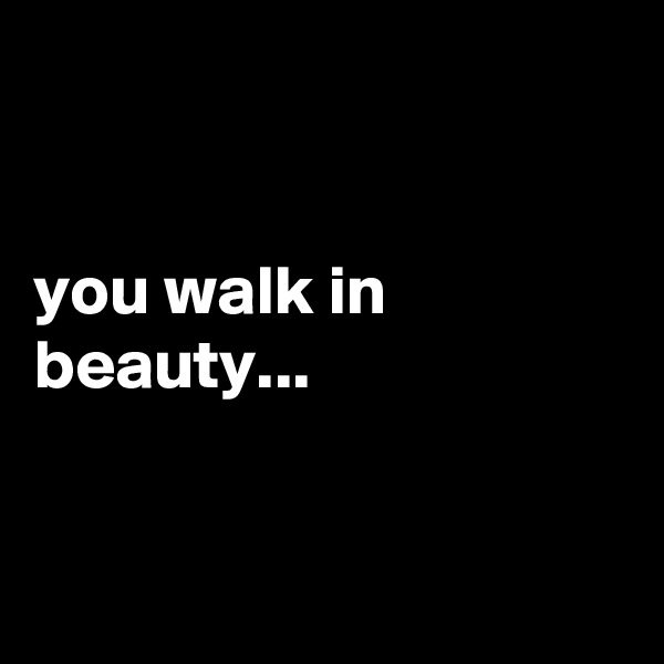 


you walk in beauty...


