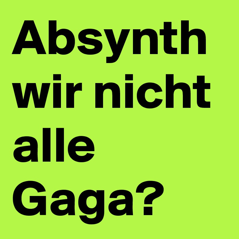 Absynth wir nicht alle Gaga? 