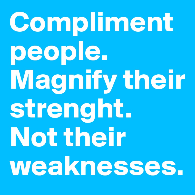 Compliment people.
Magnify their strenght.
Not their weaknesses.