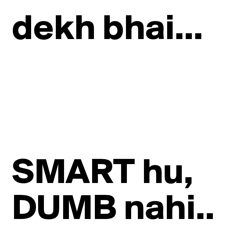 dekh bhai...



SMART hu, DUMB nahi.. 