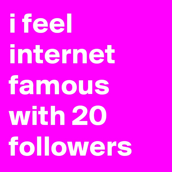 i feel internet famous with 20 followers