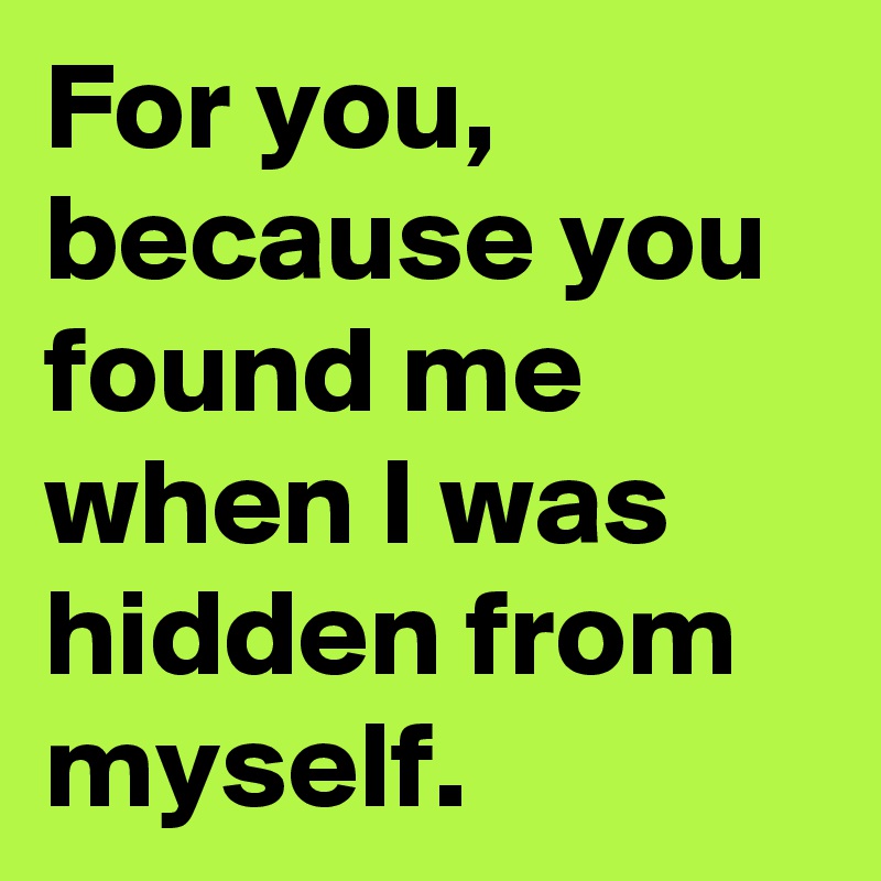 For you, because you found me when I was hidden from myself. 