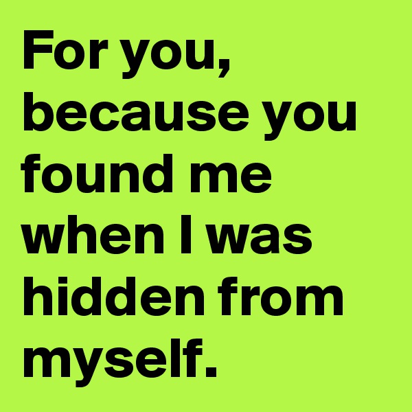 For you, because you found me when I was hidden from myself. 