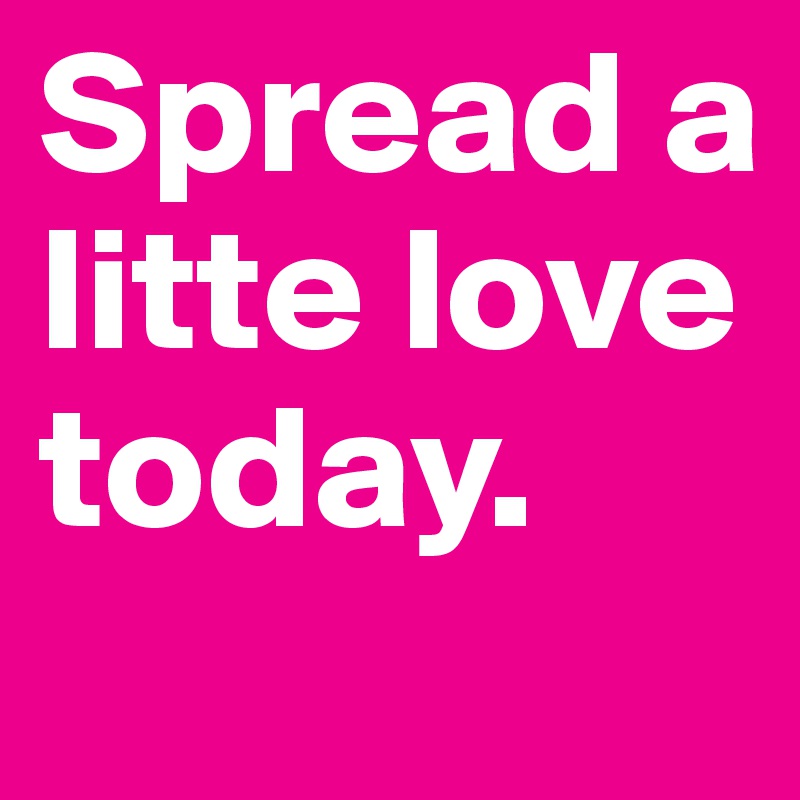 Spread a litte love 
today. 