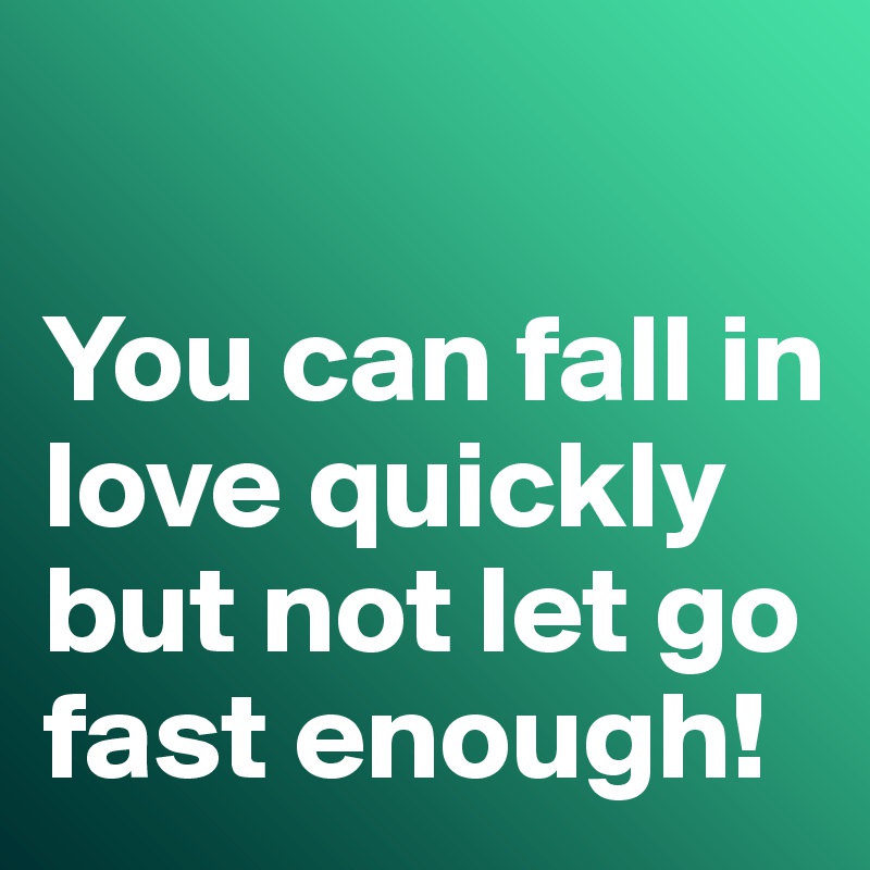 

You can fall in love quickly but not let go fast enough!