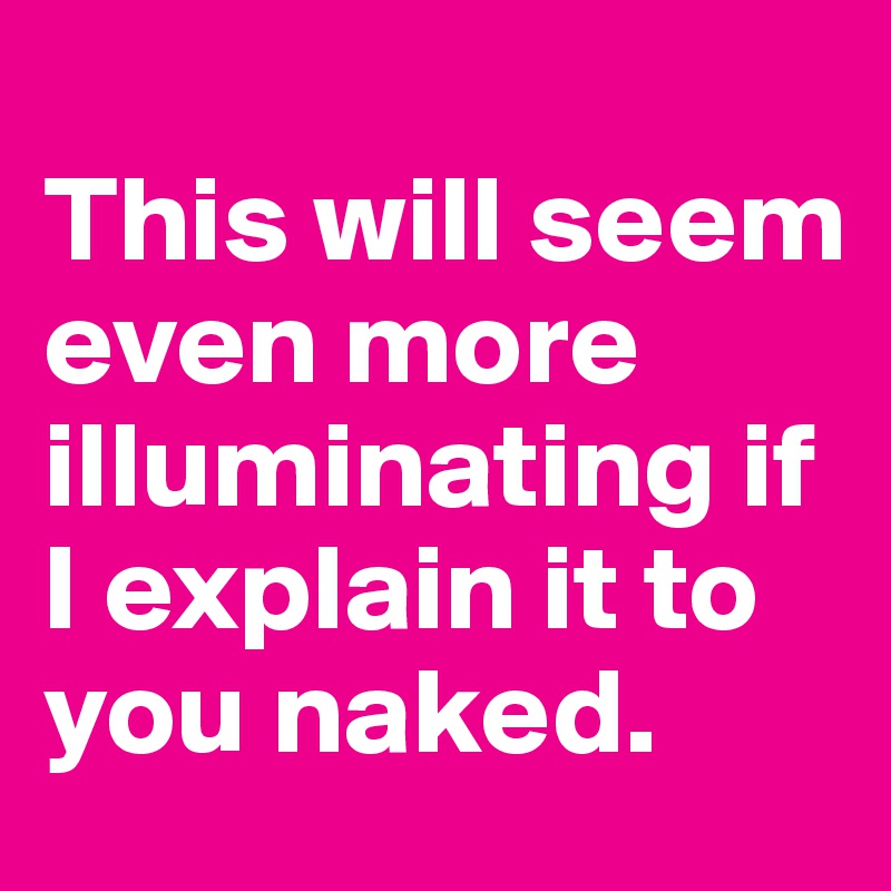 
This will seem even more illuminating if I explain it to you naked.