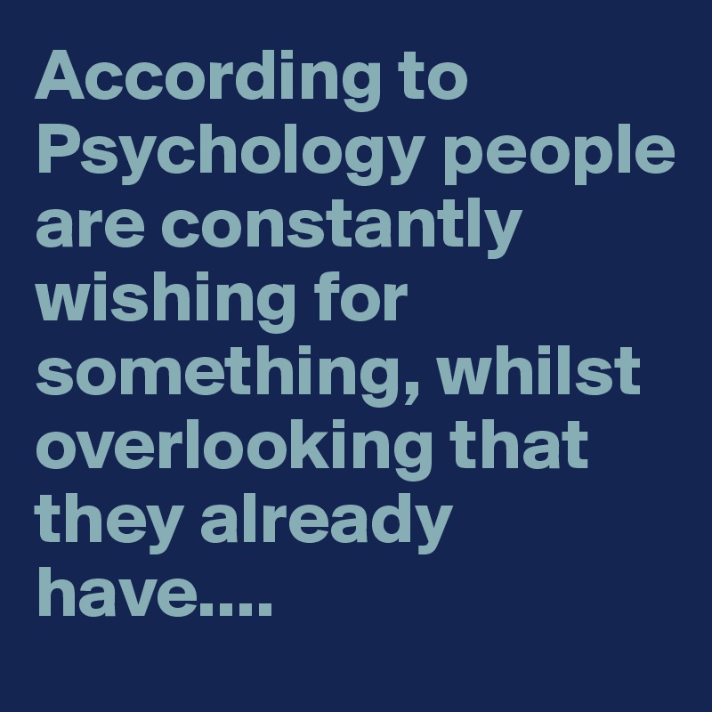 According to Psychology people are constantly wishing for something, whilst overlooking that they already have....