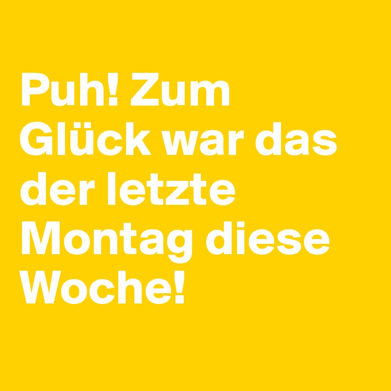 
Puh! Zum Glück war das der letzte Montag diese Woche!
