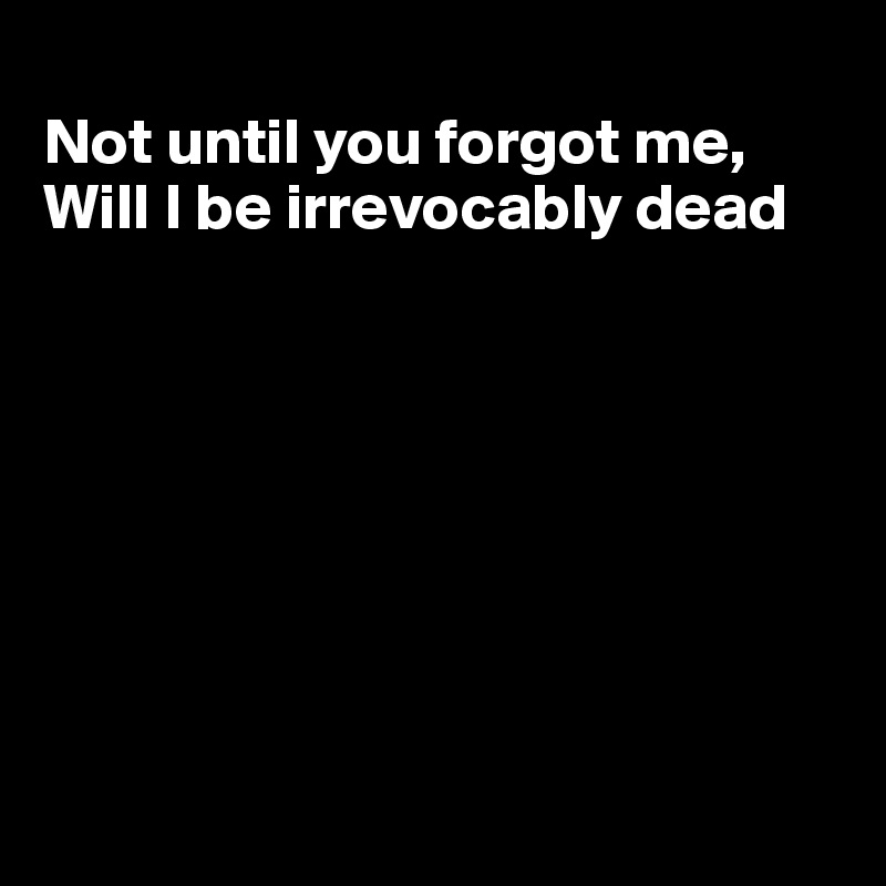 
Not until you forgot me,
Will I be irrevocably dead









