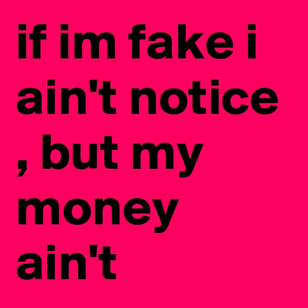 if im fake i ain't notice , but my money ain't 