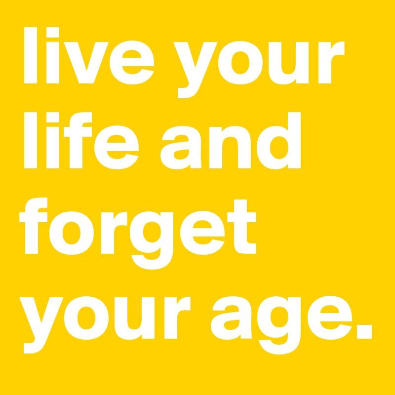 live your life and forget your age.