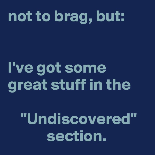 not to brag, but:


I've got some great stuff in the 

    "Undiscovered"               section.