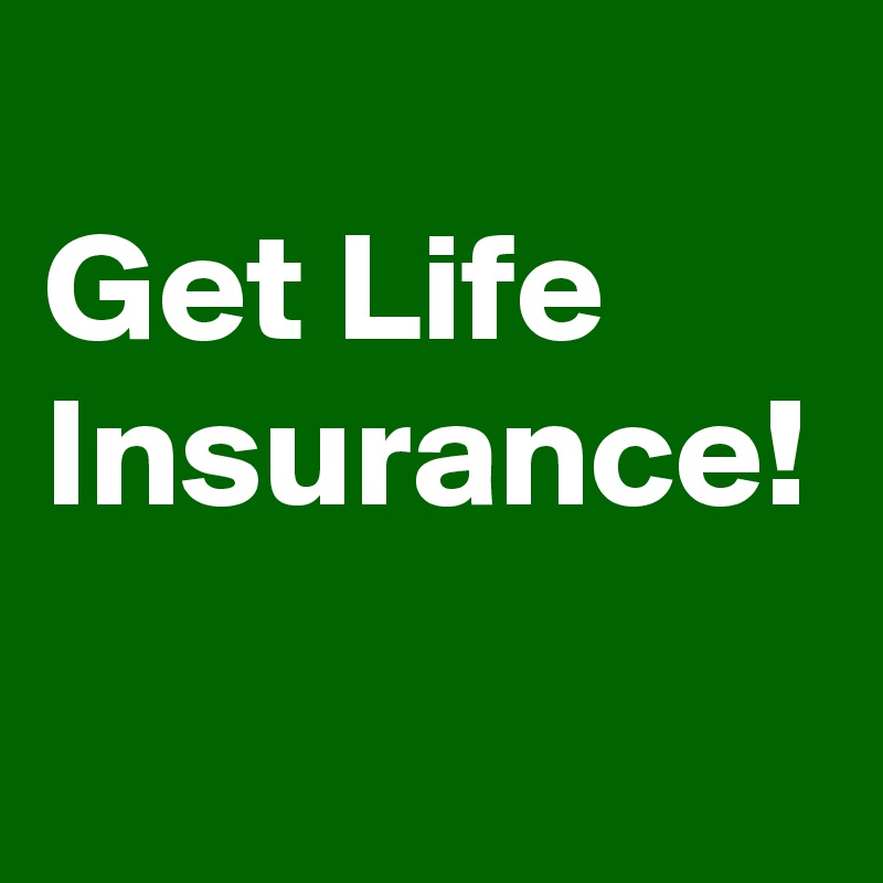 
Get Life Insurance!