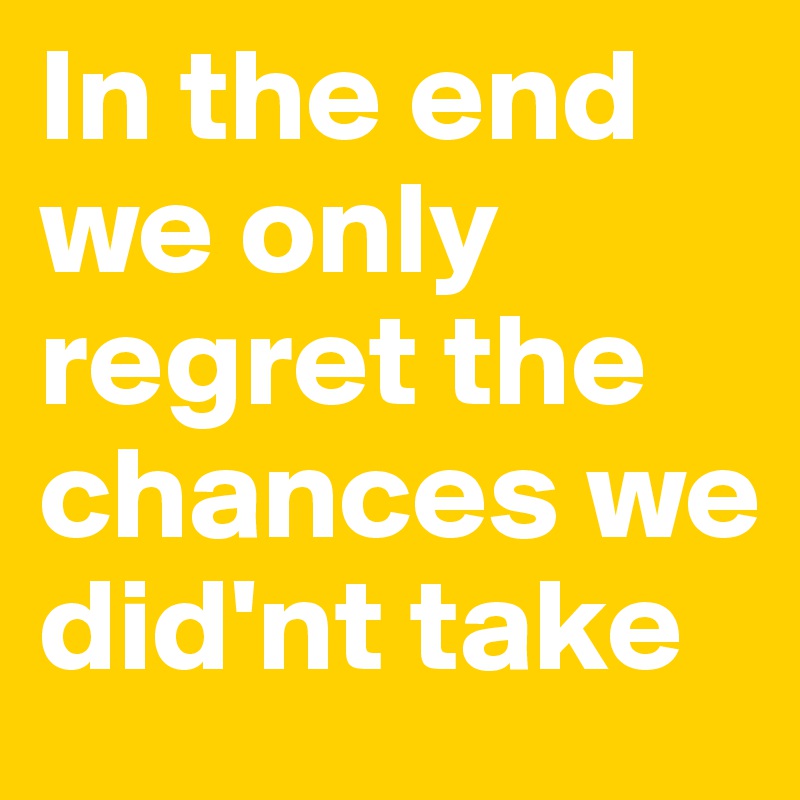In the end we only regret the chances we did'nt take