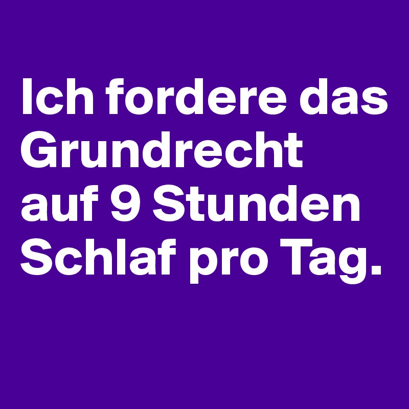 
Ich fordere das Grundrecht auf 9 Stunden Schlaf pro Tag.
