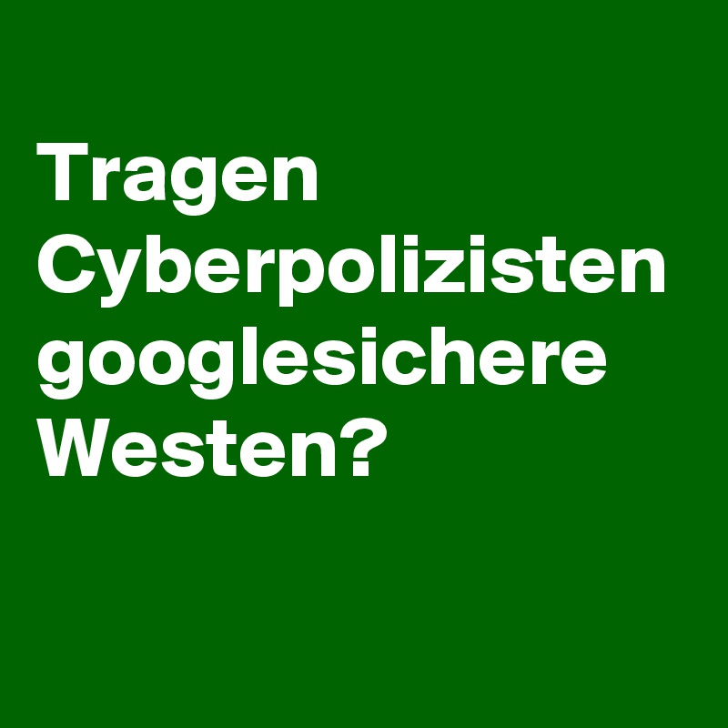 
Tragen Cyberpolizisten googlesichere Westen?