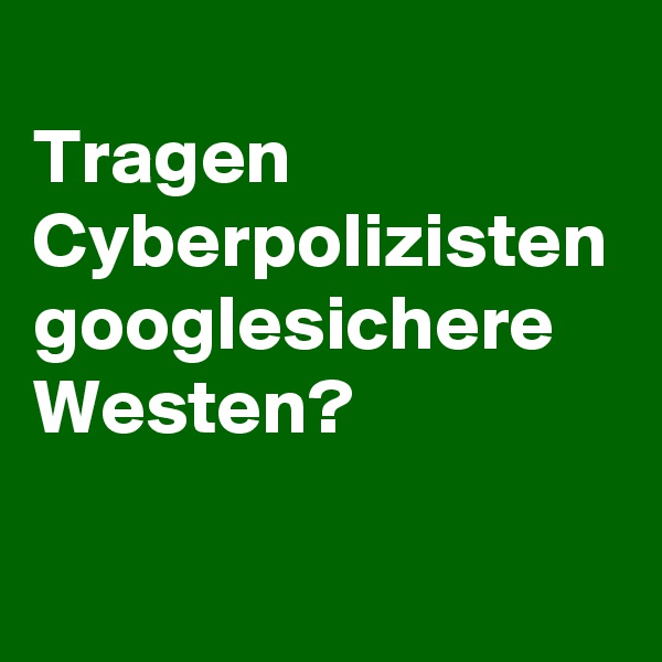
Tragen Cyberpolizisten googlesichere Westen?