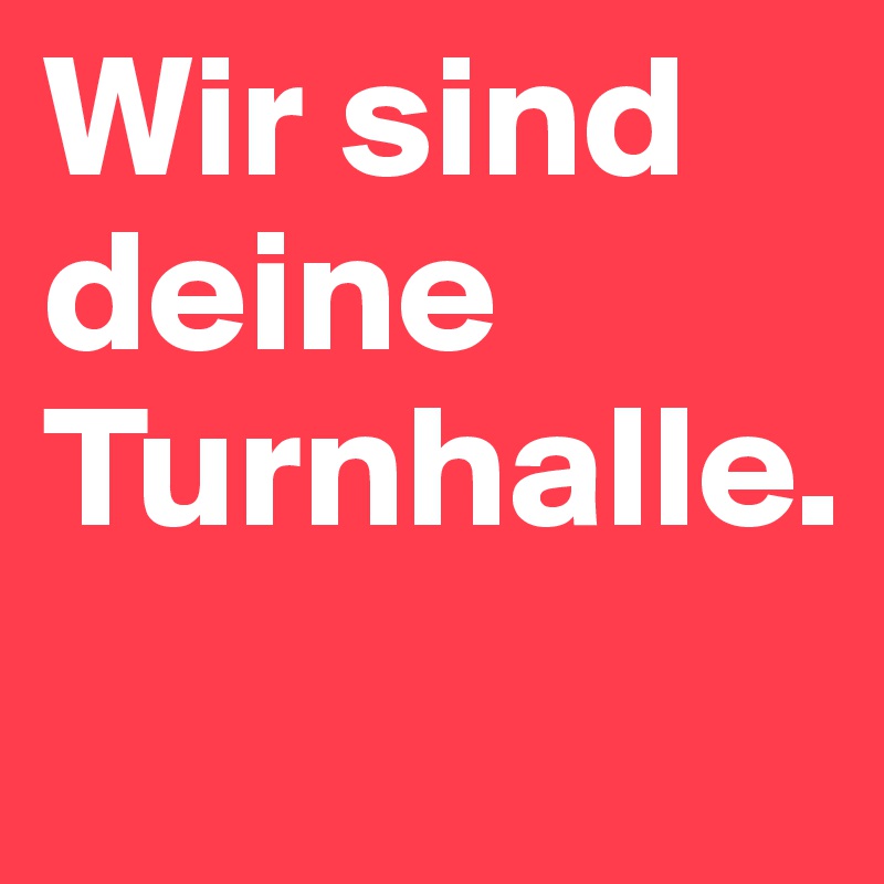 Wir sind deine Turnhalle. 
