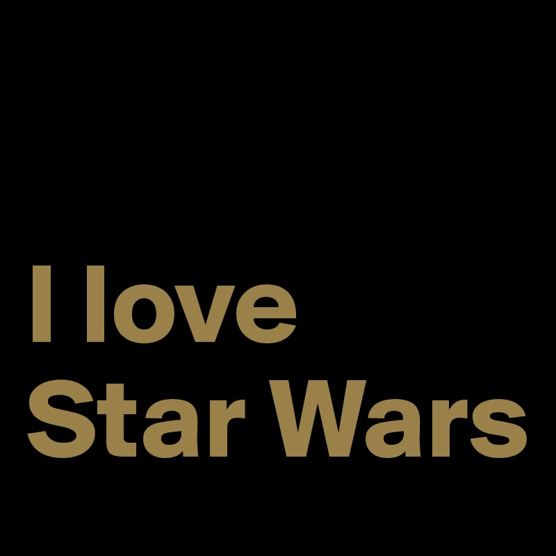 

I love
Star Wars