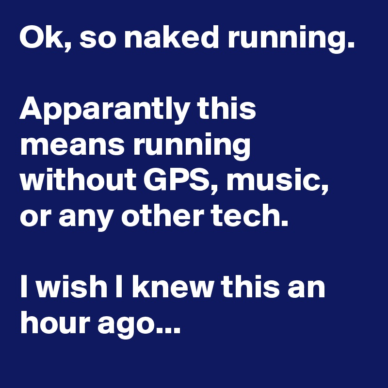 Ok, so naked running.

Apparantly this means running without GPS, music, or any other tech.

I wish I knew this an hour ago...