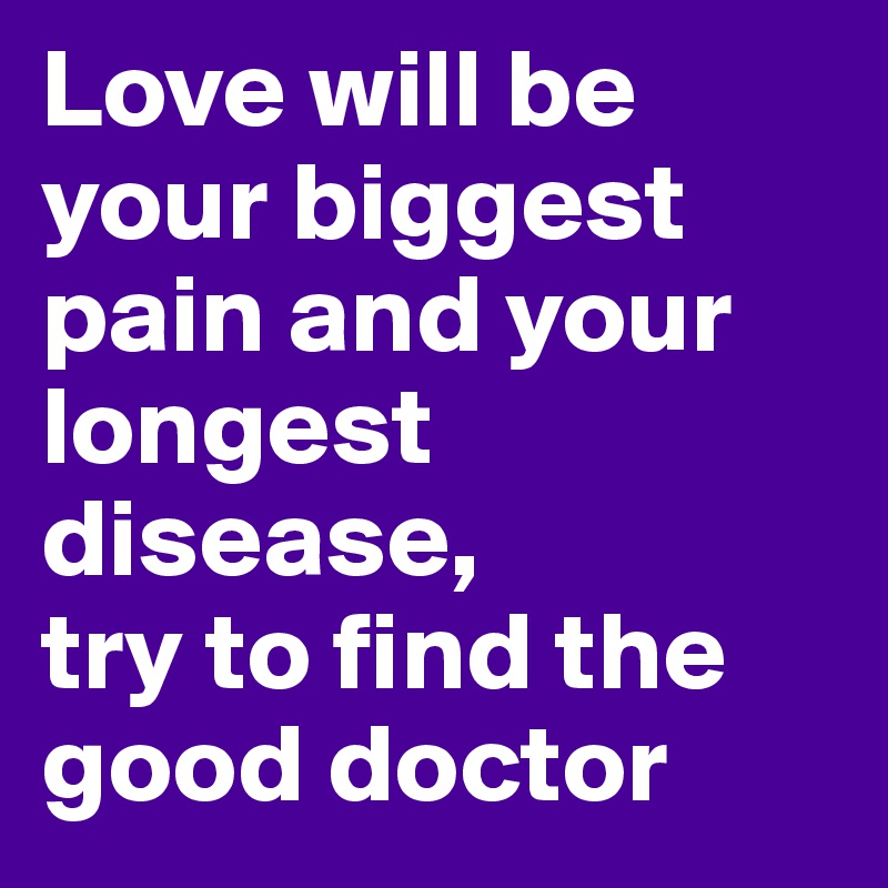 Love will be your biggest pain and your longest disease, 
try to find the good doctor